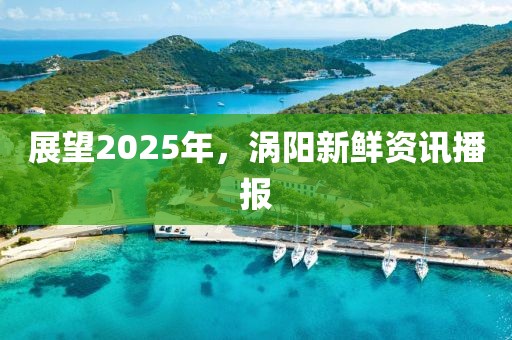展望2025年,渦陽(yáng)新鮮資訊播報(bào)
