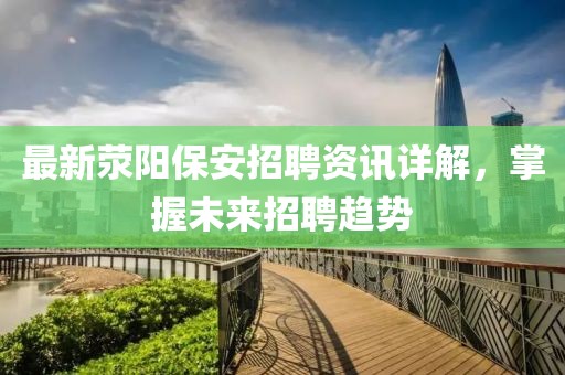 最新滎陽保安招聘資訊詳解,掌握未來招聘趨勢