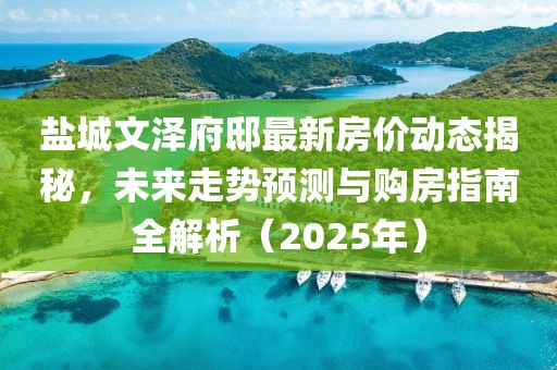 鹽城文澤府邸最新房?jī)r(jià)動(dòng)態(tài)揭秘,未來(lái)走勢(shì)預(yù)測(cè)與購(gòu)房指南全解析(2025年)