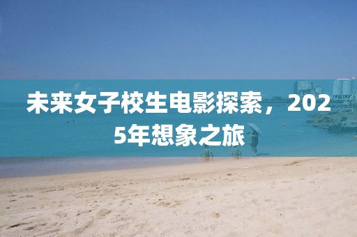 未來女子校生電影探索,2025年想象之旅
