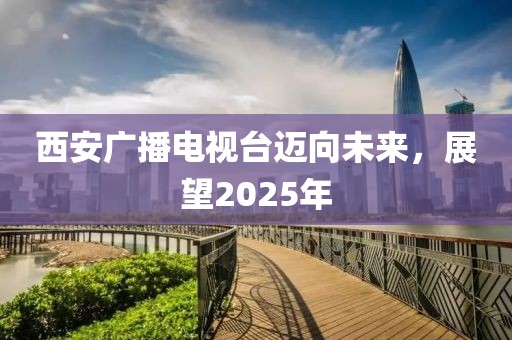 西安廣播電視臺邁向未來,展望2025年