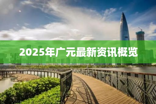 2025年廣元最新資訊概覽