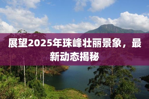 展望2025年珠峰壯麗景象,最新動(dòng)態(tài)揭秘