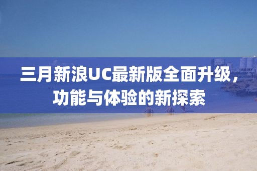 三月新浪UC最新版全面升級,功能與體驗的新探索