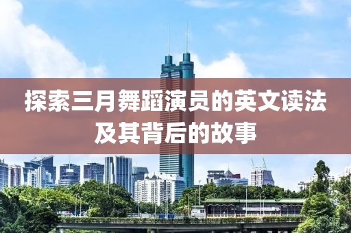 探索三月舞蹈演員的英文讀法及其背后的故事