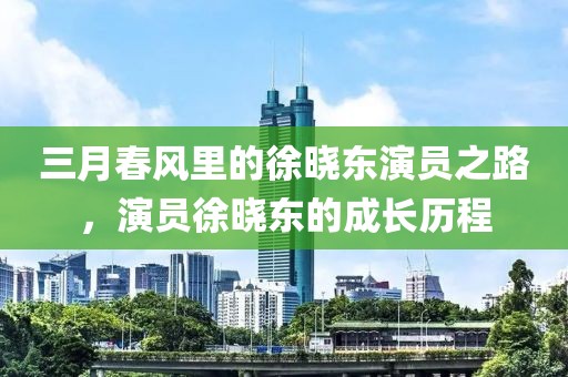 三月春風里的徐曉東演員之路,演員徐曉東的成長歷程