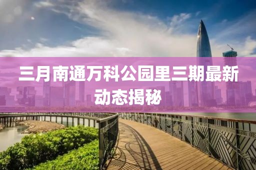 三月南通萬科公園里三期最新動態揭秘