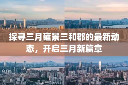 探尋三月雍景三和郡的最新動(dòng)態(tài),開(kāi)啟三月新篇章