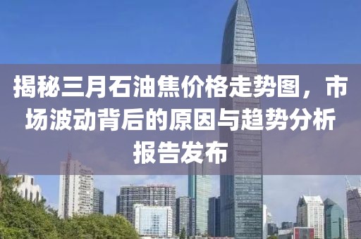 揭秘三月石油焦價(jià)格走勢(shì)圖,市場(chǎng)波動(dòng)背后的原因與趨勢(shì)分析報(bào)告發(fā)布