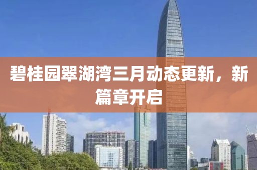 碧桂園翠湖灣三月動態更新,新篇章開啟