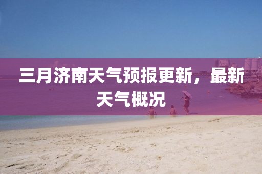 三月濟(jì)南天氣預(yù)報(bào)更新,最新天氣概況