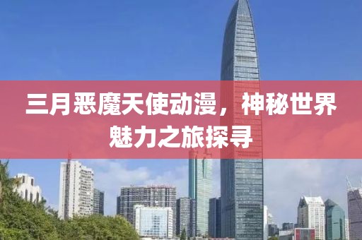 三月惡魔天使動漫,神秘世界魅力之旅探尋