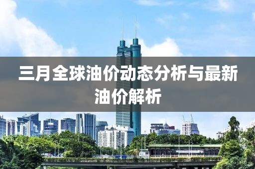三月全球油價(jià)動(dòng)態(tài)分析與最新油價(jià)解析