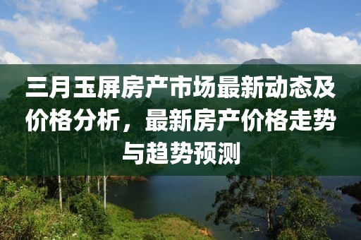 三月玉屏房產市場最新動態及價格分析,最新房產價格走勢與趨勢預測