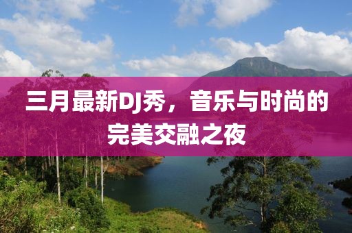 三月最新DJ秀,音樂與時尚的完美交融之夜