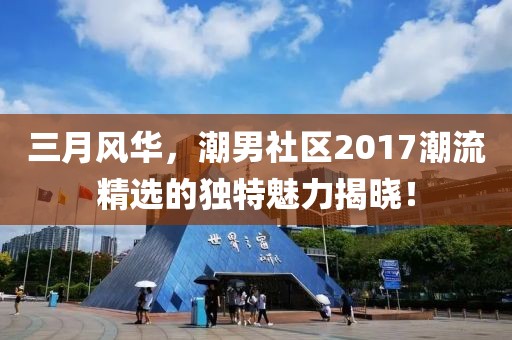 三月風華,潮男社區(qū)2017潮流精選的獨特魅力揭曉!