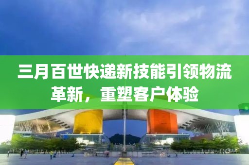 三月百世快遞新技能引領物流革新,重塑客戶體驗