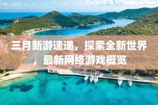 三月新游速遞，探索全新世界，最新網(wǎng)絡(luò)游戲概覽