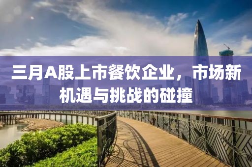 三月A股上市餐飲企業，市場新機遇與挑戰的碰撞