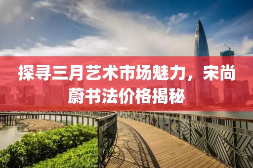 探尋三月藝術(shù)市場魅力,宋尚蔚書法價(jià)格揭秘