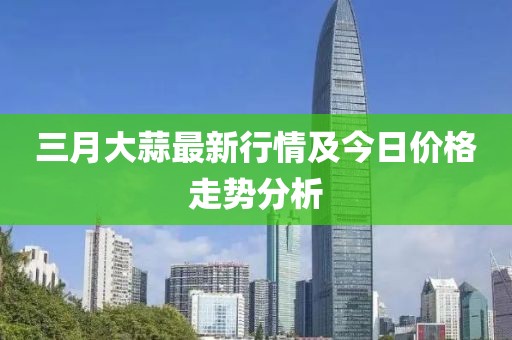 三月大蒜最新行情及今日價(jià)格走勢(shì)分析