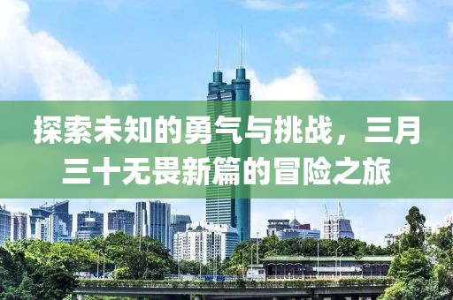 探索未知的勇氣與挑戰,三月三十無畏新篇的冒險之旅