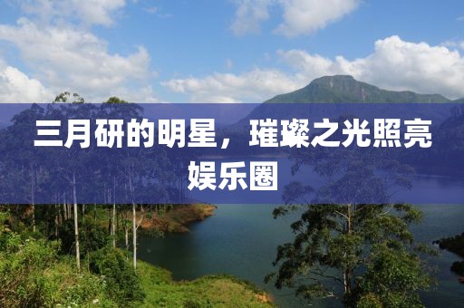 三月研的明星,璀璨之光照亮娛樂圈