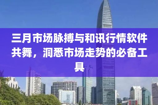 三月市場脈搏與和訊行情軟件共舞，洞悉市場走勢的必備工具