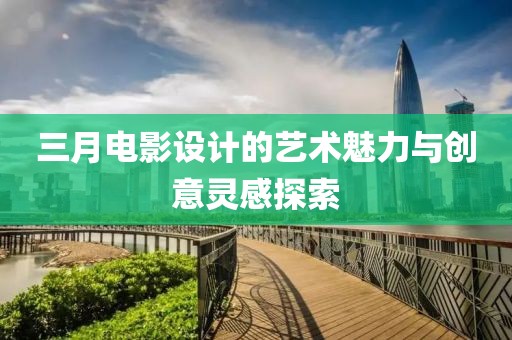三月電影設(shè)計(jì)的藝術(shù)魅力與創(chuàng)意靈感探索