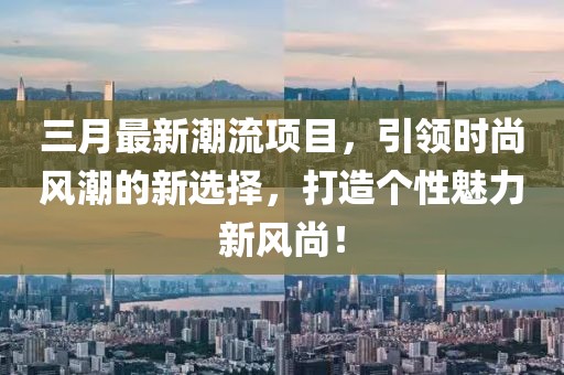 三月最新潮流項(xiàng)目,引領(lǐng)時(shí)尚風(fēng)潮的新選擇,打造個(gè)性魅力新風(fēng)尚!