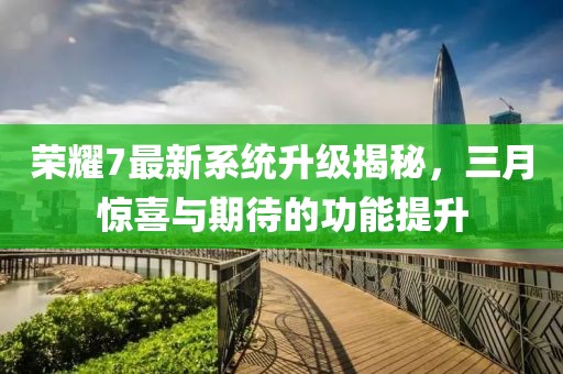 榮耀7最新系統(tǒng)升級揭秘，三月驚喜與期待的功能提升