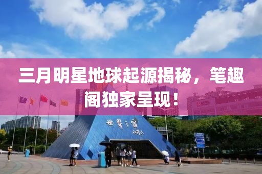 三月明星地球起源揭秘,筆趣閣獨家呈現(xiàn)!