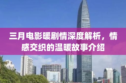 三月電影暖劇情深度解析,情感交織的溫暖故事介紹