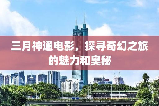 三月神通電影,探尋奇幻之旅的魅力和奧秘