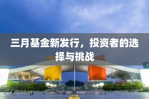 三月基金新發行,投資者的選擇與挑戰