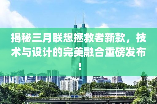 揭秘三月聯(lián)想拯救者新款,技術(shù)與設(shè)計(jì)的完美融合重磅發(fā)布!