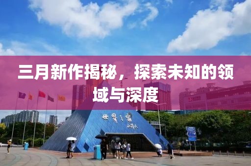 三月新作揭秘,探索未知的領(lǐng)域與深度