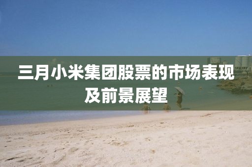 三月小米集團股票的市場表現及前景展望