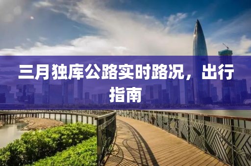 三月獨庫公路實時路況,出行指南