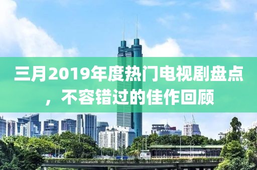 三月2019年度熱門電視劇盤點(diǎn),不容錯過的佳作回顧