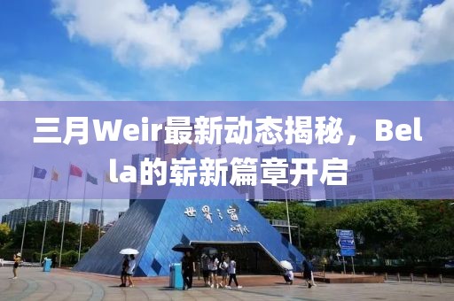 三月Weir最新動(dòng)態(tài)揭秘,Bella的嶄新篇章開(kāi)啟