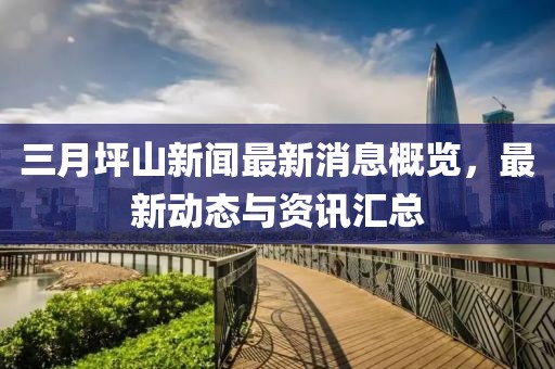 三月坪山新聞最新消息概覽,最新動態(tài)與資訊匯總