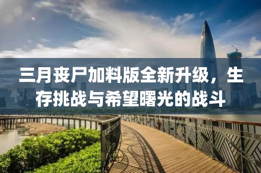 三月喪尸加料版全新升級(jí),生存挑戰(zhàn)與希望曙光的戰(zhàn)斗