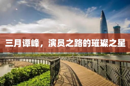 三月譚峰,演員之路的璀璨之星