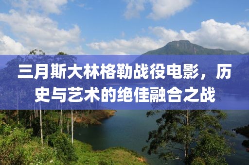 三月斯大林格勒戰役電影,歷史與藝術的絕佳融合之戰