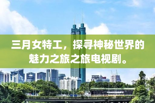 三月女特工,探尋神秘世界的魅力之旅之旅電視劇。