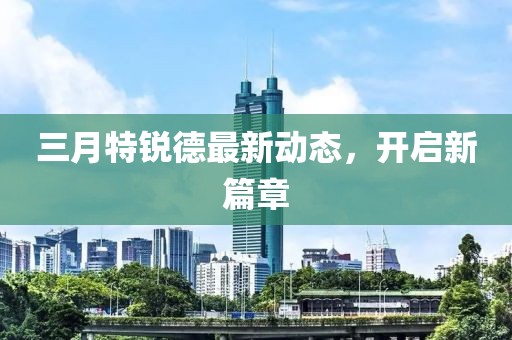 三月特銳德最新動(dòng)態(tài),開(kāi)啟新篇章