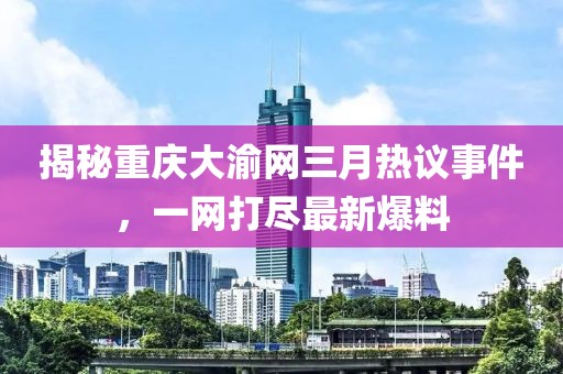 揭秘重慶大渝網(wǎng)三月熱議事件,一網(wǎng)打盡最新爆料