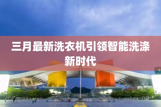 三月最新洗衣機引領智能洗滌新時代