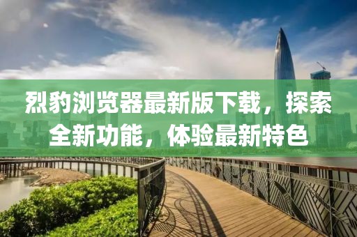 烈豹瀏覽器最新版下載,探索全新功能,體驗最新特色